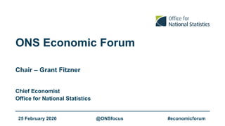 ONS Economic Forum
Chief Economist
Office for National Statistics
Chair – Grant Fitzner
#economicforum@ONSfocus25 February 2020
 