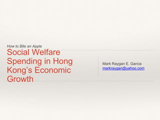 How to Bite an Apple
Social Welfare
Spending in Hong
Kong’s Economic
Growth
Mark Raygan E. Garcia
markraygan@yahoo.com
 