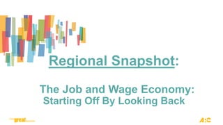 Regional Snapshot:
The Job and Wage Economy:
Starting Off By Looking Back
 