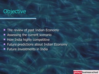 Objective The review of past Indian Economy Assessing the current scenario How India highly competitive  Future predictions about Indian Economy Future Investments in India 