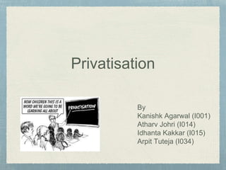 Privatisation
By
Kanishk Agarwal (I001)
Atharv Johri (I014)
Idhanta Kakkar (I015)
Arpit Tuteja (I034)
 