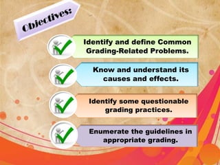 Identify and define Common
Grading-Related Problems.
Know and understand its
causes and effects.
Identify some questionable
grading practices.
Enumerate the guidelines in
appropriate grading.
 
