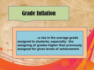 Grade Inflation
- a rise in the average grade
assigned to students; especially: the
assigning of grades higher than previously
assigned for given levels of achievement.
 