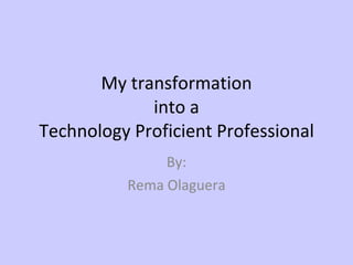 My transformation into a Technology Proficient Professional By: Rema Olaguera 