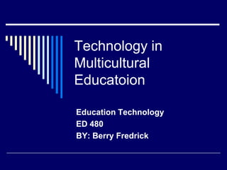 Technology in
Multicultural
Educatoion

Education Technology
ED 480
BY: Berry Fredrick
 