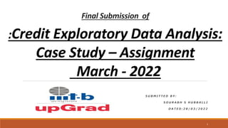 Final Submission of
:Credit Exploratory Data Analysis:
Case Study – Assignment
March - 2022
1
 