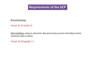 Requirements of the GCP
Record Keeping:
Article 26 & Article 41
Data handling: using an electronic data processing systems (including remote
electronic data systems)
Article 26, Paragraph 1-3
 