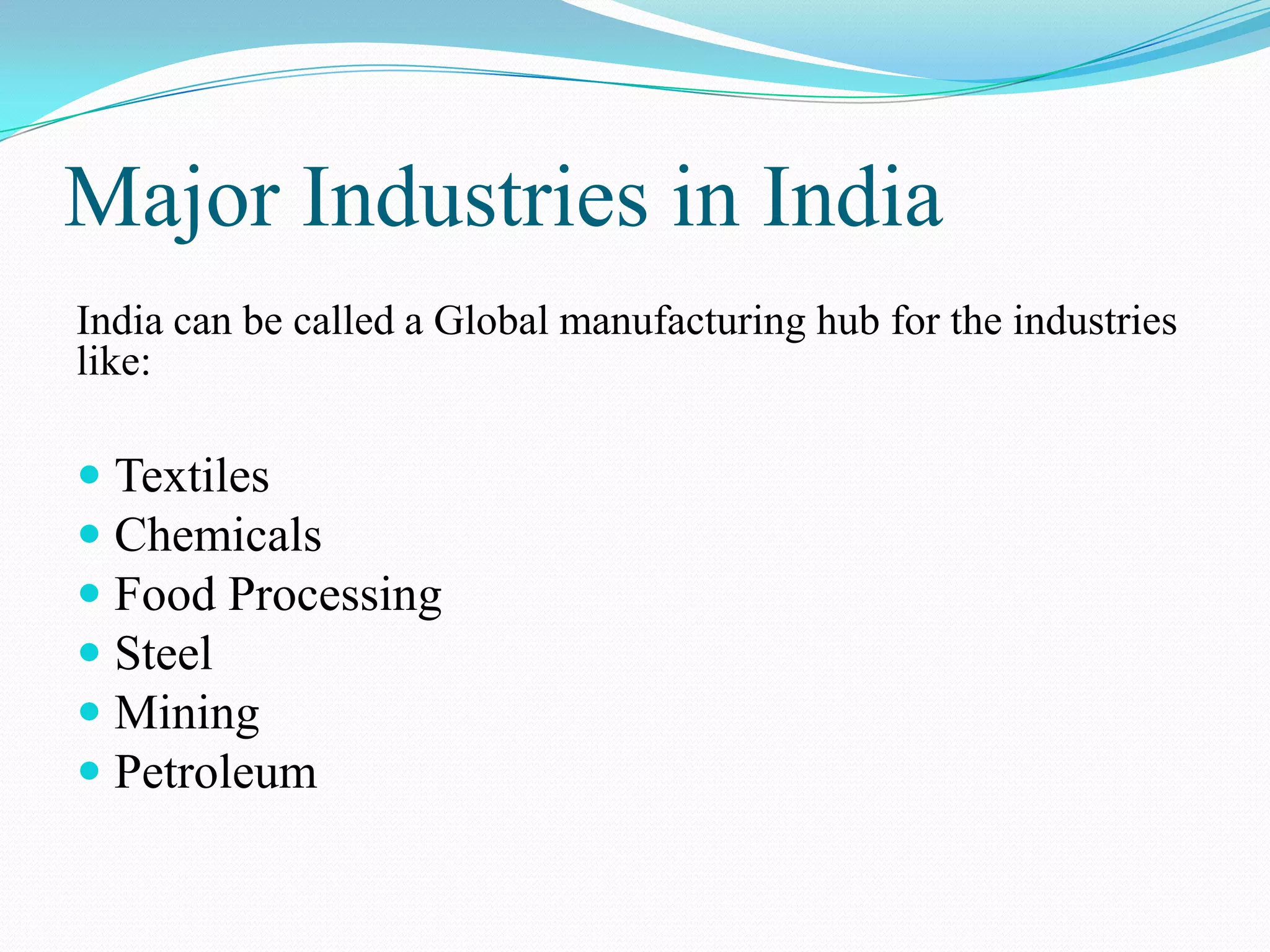 Major Industries in India
India can be called a Global manufacturing hub for the industries
like:
 Textiles
 Chemicals
 Food Processing
 Steel
 Mining
 Petroleum
 