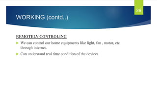WORKING (contd..)
REMOTELY CONTROLING
 We can control our home equipments like light, fan , motor, etc
through internet.
 Can understand real time condition of the devices.
26
 
