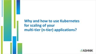 Why and how to use Kubernetes
for scaling of your
multi-tier (n-tier) applications?
 