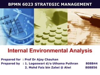 BPMN 6023 STRATEGIC MANAGEMENT
 LOGO




   Internal Environmental Analysis
Prepared for : Prof Dr Ajay Chauhan
Prepared by : 1. Logeswari d/o Uthama Puthran   808844
               2. Mohd Faiz bin Zalwi @ Alwi    808856
 