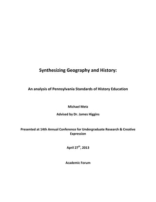 Synthesizing Geography and History:
An analysis of Pennsylvania Standards of History Education
Michael Metz
Advised by Dr. James Higgins
Presented at 14th Annual Conference for Undergraduate Research & Creative
Expression
April 27th
, 2013
Academic Forum
 