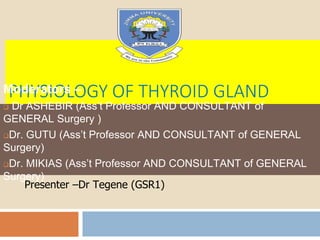 PHYSIOLOGY OF THYROID GLAND
Moderators –
 Dr ASHEBIR (Ass’t Professor AND CONSULTANT of
GENERAL Surgery )
Dr. GUTU (Ass’t Professor AND CONSULTANT of GENERAL
Surgery)
Dr. MIKIAS (Ass’t Professor AND CONSULTANT of GENERAL
Surgery)
Presenter –Dr Tegene (GSR1)
 