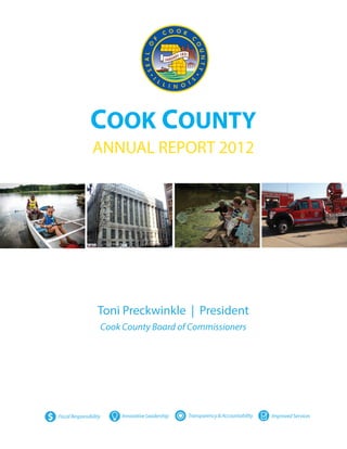 COOK COUNTY
                     ANNUAL REPORT 2012




                       Toni Preckwinkle | President
                            Cook County Board of Commissioners




$   Fiscal Responsibility        Innovative Leadership   Transparency & Accountability   Improved Services
 