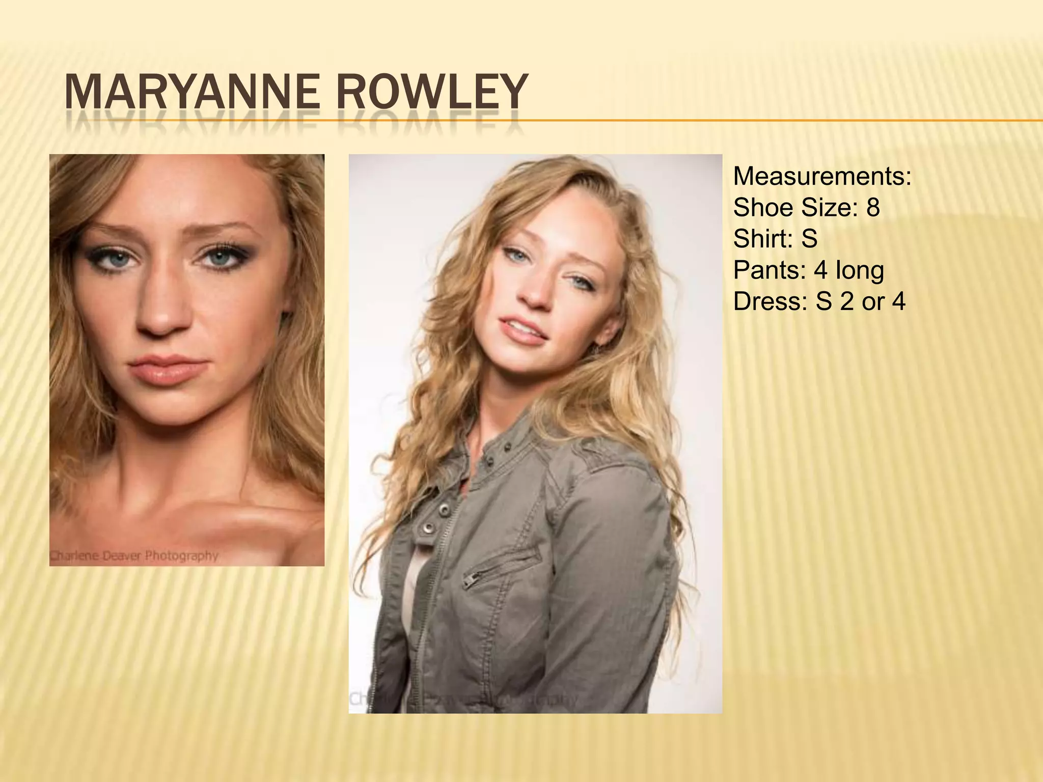 MARYANNE ROWLEY
                  Measurements:
                  Shoe Size: 8
                  Shirt: S
                  Pants: 4 long
                  Dress: S 2 or 4
 