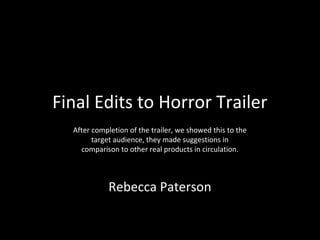 Final Edits to Horror Trailer
  After completion of the trailer, we showed this to the
        target audience, they made suggestions in
    comparison to other real products in circulation.



             Rebecca Paterson
 