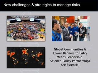 New challenges & strategies to manage risks
Global Communities &
Lower Barriers to Entry
Means Leadership,
Science-Policy Partnerships
Are Essential
 