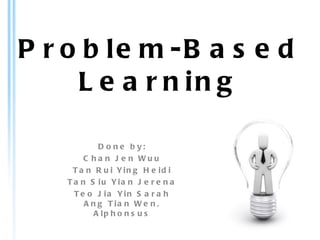 Problem-Based Learning Done by: Chan Jen Wuu Tan Rui Ying Heidi Tan Siu Yian Jerena Teo Jia Yin Sarah Ang Tian Wen, Alphonsus 