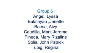 Group 6
Angel, Lyssa
Bulalayao ,Jenette
Baesa, Aivy
Caudilla, Mark Jerome
Pineda, Mary Rizaline
Solis, John Patrick
Tubig, Regina
 