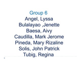 Group 6
Angel, Lyssa
Bulalayao ,Jenette
Baesa, Aivy
Caudilla, Mark Jerome
Pineda, Mary Rizaline
Solis, John Patrick
Tubig, Regina
 