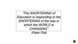 “The SHORTENING of
Education is responding to the
SHORTENING of the way in
which the WORLD is
CHANGING”
-Peter Fisk
 
