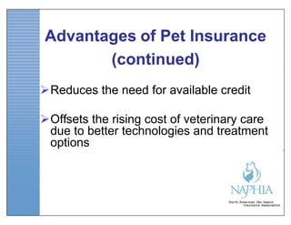 Advantages of Pet Insurance
       (continued)
Reduces the need for available credit

Offsets the rising cost of veterinary care
 due to better technologies and treatment
 options
 