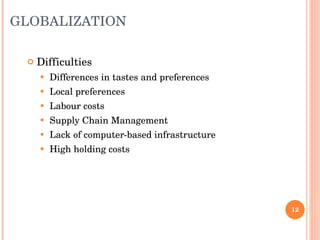 GLOBALIZATION Difficulties Differences in tastes and preferences Local preferences Labour costs Supply Chain Management  Lack of computer-based infrastructure  High holding costs 