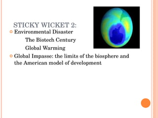 STICKY WICKET 2: Environmental Disaster The Biotech Century Global Warming Global Impasse: the limits of the biosphere and the American model of development 