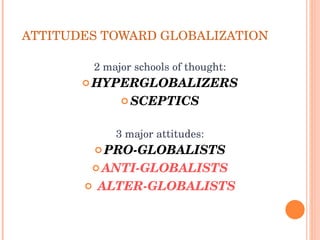 ATTITUDES TOWARD GLOBALIZATION 2 major  schools of thought : H YPERGLOBALIZERS S CEPTICS 3 major   attitudes: PRO-GLOBALISTS ANTI-GLOBALISTS ALTER-GLOBALISTS 