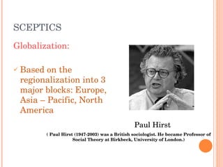 SCEPTICS Globalization: Based on the regionalization into 3 major blocks: Europe, Asia – Pacific, North America Paul Hirst ( Paul Hirst (1947-2003) was a British sociologist. He became Professor of Social Theory at Birkbeck, University of London.) 