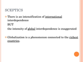 SCEPTICS There is an intensification of  international  interdependence  BUT  the intensity of  global  interdependence is exaggerated Globalization is a phenomenon connected to the  richest countries . 