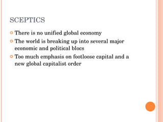 SCEPTICS There is no unified global economy  The world is breaking up into several major economic and political blocs Too much emphasis on footloose capital and a new global capitalist order 