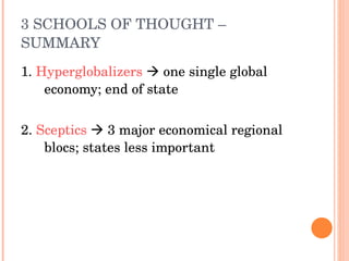 3 SCHOOLS OF THOUGHT – SUMMARY 1.  Hyperglobalizers     one single global economy; end of state 2.  Sceptics     3 major economical regional blocs; states less important 