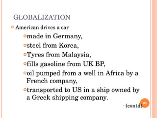 GLOBALIZATION American drives a car   made in Germany, steel from Korea,  Tyres from Malaysia,  fills gasoline from UK BP, oil pumped from a well in Africa by a French company,  transported to US in a ship owned by a Greek shipping company . (contd) 