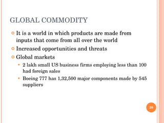 GLOBAL COMMODITY It is a world in which products are made from inputs that come from all over the world Increased opportunities and threats Global markets  2 lakh small US business firms employing less than 100 had foreign sales Boeing 777 has 1,32,500 major components made by 545 suppliers 