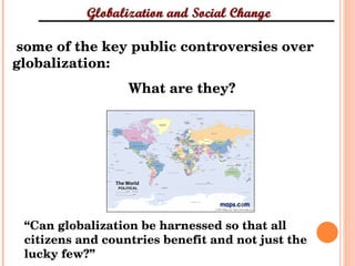 some of the key public controversies over globalization:  What are they? “ Can globalization be harnessed so that all citizens and countries benefit and not just the lucky few?” 