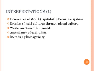 INTERPRETATIONS (1) Dominance of World Capitalistic Economic system Erosion of local cultures through global culture Westernization of the world Ascendancy of capitalism Increasing homogeneity  
