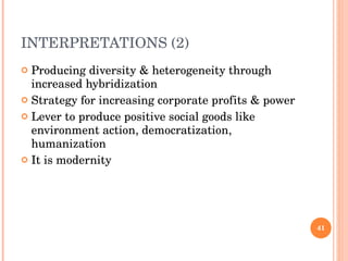 INTERPRETATIONS (2) Producing diversity & heterogeneity through increased hybridization Strategy for increasing corporate profits & power Lever to produce positive social goods like environment action, democratization, humanization It is modernity 
