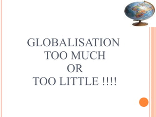 GLOBALISATION  TOO MUCH  OR  TOO LITTLE !!!! 