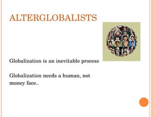 ALTERGLOBALISTS Globalization is an inevitable process Globalization needs a human, not money face.. 