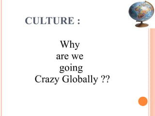 CULTURE : Why  are we  going Crazy Globally ?? 