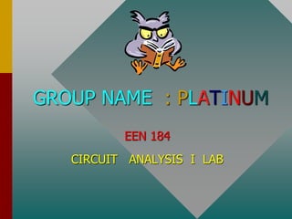 GROUP NAME : PLATINUM 
EEN 184 
CIRCUIT ANALYSIS I LAB 
 