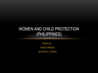 WOMEN AND CHILD PROTECTION
       (PHILIPPINES)
             Report by :
          Jenelyn Abbago
        Jena Marie J. Balicat
 