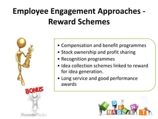 Employee Engagement Approaches -
        Reward Schemes

           • Compensation and benefit programmes
           • Stock ownership and profit sharing
           • Recognition programmes
Examples   • Idea collection schemes linked to reward
             for idea generation.
           • Long service and good performance
             awards
 