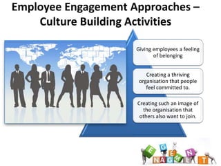 Employee Engagement Approaches –
    Culture Building Activities

                     Giving employees a feeling
                            of belonging


                         Creating a thriving
                      organisation that people
                         feel committed to.

                     Creating such an image of
                       the organisation that
                      others also want to join.
 
