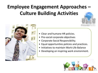 Employee Engagement Approaches –
    Culture Building Activities


              •   Clear and humane HR policies.
              •   Pro-social corporate objectives
              •   Corporate Social Responsibility.
              •   Equal opportunities policies and practices.
              •   Initiatives to maintain Work-Life Balance
   Examples   •   Developing an inspiring work environment.
 