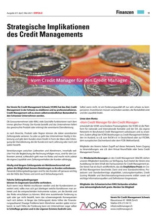 Ausgabe 4/5 April / Mai 2021 / ERFOLG 11
Strategische Implikationen
des Credit Managements
DerVerein für Credit Management Schweiz (VCMS) hat das Ziel, Credit
Management in der Schweiz zu etablieren und zu professionalisieren.
Credit Management soll zu einem selbstverständlichen Bestandteil in
den Schweizer Unternehmen werden.
Ob Grossunternehmen oder KMU, viele Geschäfte funktionieren nach dem
immer gleichen Prinzip: Der Kunde bestellt und das Unternehmen liefert
das gewünschte Produkt oder erbringt die vereinbarte Dienstleistung.
Je nach Branche, Produkt oder Region können die dabei vereinbarten
Zahlungsziele variieren. So oder so geht das Unternehmen häufig in Vor-
leistung und gibt dem Kunden einen Kredit in Form der Ware oder Erbrin-
gung der Dienstleistung, die der Kunde erst nach Lieferung oder noch viel
später bezahlt.
Vereinbarungen zwischen Lieferanten und Abnehmern, innerhalb wel-
cher Frist die Begleichung der Rechnung erfolgen muss, sind für den Lie-
feranten zentral, schliesslich geht man ins Risiko und macht nicht zuletzt
die eigene Liquidität vom Zahlungsverhalten der Kunden abhängig.
Häufig sind längere Zahlungsziele ein Wettbewerbsvorteil und
geben die Möglichkeit bessere Beziehungen zu Kunden aufzubauen.
Passende Zahlungsbedingungen sind für den Kunden oft genauso wichtig
wie die Höhe des Preises und somit auch Verkaufsargument.
Falsche Zahlungsbedingungen
können im Gegensatz Geschäfte verhindern.
Auch wenn neue Märkte erschlossen werden und der Kundenstamm er-
weitert wird, sollte man sich gut überlegen welche Konditionen man an-
bietet und die entsprechenden Instrumente nutzen, um die Bonität und
das Risiko einschätzen zu können. Wird eine ausstehende Forderung zu
spät oder gar nicht bezahlt, kann das schwerwiegende Konsequenzen
nach sich ziehen. Je länger das Zahlungsziel, desto höher der Finanzie-
rungsaufwand. Etwaige Probleme beim Abnehmer werden später erst er-
kannt. Je nach Höhe der Forderung kann ein Unternehmen sogar selber
in Schieflage geraten und in der eigenen Existenz bedroht sein.
Selbst wenn nicht, ist ein Forderungsausfall oft nur sehr schwer zu kom-
pensieren. Investitionen müssen verschoben werden, die Rentabilität sinkt
und die Liquidität leidet.
Unter dem Motto:
«Vom Credit Manager für den Credit Manager»
entwickelt der VCMS verschiedene Praxisangebote. Der VCMS ist die Platt-
form für nationale und internationale Kontakte und der Ort, das eigene
Netzwerk im Berufsstand Credit Management aufzubauen und zu erwei-
tern. Zudem pflegt derVCMS Beziehungen zu Credit ManagementVerbän-
den im Ausland, so z.B. zum BvCM e.V. in Deutschland oder zur FECMA,
dem europäischen Dachverband oder dem FCIB (Weltverband).
Mitglieder des Vereins haben Zugriff auf dieses Netzwerk, freien Zugang
zu Veranstaltungen, wie z.B. dem Virtual RoundTable oder Swiss Credit
Management Forum.
Die Mindestanforderungen an des Credit Management (MaCM) stehen
unseren Mitgliedern kostenlos zur Verfügung. Auch bietet der Verein eine
Ausbildung mit dem Erhalt des Fachausweises für Credit Management an.
Der Verein hat ein Buch veröffentlicht, das die Empfohlene Praxis im Cre-
dit Risk Management beschreibt. Darin sind eine Standardrichtlinie, Pro-
zeduren und Standardverträge abgebildet, Leistungskennzahlen, Credit
Scoring Modelle und Berichterstattungsinwstrumente erklärt sowie auf
wichtige Informationsquellen und Definitionen hingewiesen.
Mitglieder des Schweizerischen KMU Verbandes erhalten
eine Jahresmitgliedschaft gratis. Werden Sie Mitglied!
Verein für Credit Management Schweiz
Klausstrasse 43 · 8008 Zürich
Telefon 076 215 94 15
info@creditmanager.ch
www.creditmanager.ch
Finanzen
 
