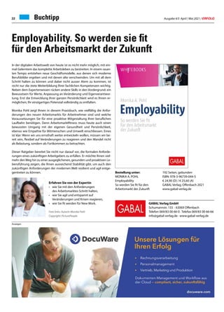 Ausgabe 4/5 April / Mai 2021 / ERFOLG
22 Buchtipp
In der digitalen Arbeitswelt von heute ist es nicht mehr möglich, mit ein-
mal Gelerntem das komplette Arbeitsleben zu bestreiten. In einem rasan-
ten Tempo entstehen neue Geschäftsmodelle, aus denen sich moderne
Berufsbilder ergeben und mit denen alte verschwinden. Um mit all dem
Schritt halten zu können und dabei nicht ausser Atem zu kommen, ist
nicht nur die stete Weiterbildung Ihrer fachlichen Kompetenzen wichtig.
Neben dem Expertenwissen rücken andere Skills in den Vordergrund: ein
Bewusstsein für Werte, Anpassung an Veränderung und Eigenverantwor-
tung. Erst die Entwicklung Ihrer ganzen Persönlichkeit wird es Ihnen er-
möglichen, Ihr einzigartiges Potenzial vollständig zu entfalten.
Monika Pohl zeigt Ihnen in diesem Praxisbuch, wie vielfältig die Anfor-
derungen des neuen Arbeitsmarkts für Arbeitnehmer sind und welche
Voraussetzungen Sie für eine proaktive Mitgestaltung Ihrer beruflichen
Laufbahn benötigen. Denn Arbeitsmarktfitness muss heute auch einen
bewussten Umgang mit der eigenen Gesundheit und Persönlichkeit,
ebenso wie Empathie für Mitmenschen und Umwelt einschliessen. Eines
ist klar: Wenn wir uns ernsthaft weiter entwickeln wollen, müssen wir be-
reit sein, flexibel auf Veränderungen zu reagieren und den Wandel nicht
als Belastung, sondern als Fortkommen zu betrachten.
Dieser Ratgeber bereitet Sie nicht nur darauf vor, die formalen Anforde-
rungen eines zukünftigen Arbeitgebers zu erfüllen. Er möchte Ihnen viel-
mehr denWeg hin zu einer ausgeglichenen, gesunden und proaktiven Le-
bensführung zeigen, die Ihnen ausreichend Stabilität gibt, um auch den
zukünftigen Anforderungen der modernen Welt resilient und agil entge-
gentreten zu können.
Employability. So werden sie fit
für den Arbeitsmarkt der Zukunft
Anzeigen
Bestellung unter:
MONIKA A. POHL
Employability
So werden Sie fit für den
Arbeitsmarkt der Zukunft
Erfahren Sie von der Expertin
• 	 wie Sie mit den Anforderungen
	 des Arbeitsmarktes Schritt halten,
• 	 wie Sie agil und entspannt auf
	 Veränderungen und Krisen reagieren,
• 	 wie Sie fit werden für New Work.
Foto links: Autorin Monika Pohl
Copyright: PicturePeople
GABAL Verlag GmbH
Schumannstr. 155 · 63069 Offenbach
Telefon 069/83 00 66-0 · Telefax 069/83 00 66-66
info@gabal-verlag.de · www.gabal-verlag.de
192 Seiten, gebunden
ISBN: 978-3-96739-044-5
€ 24,90 (D) / € 25,60 (A)
GABAL Verlag, Offenbach 2021
www.gabal-verlag.de
 