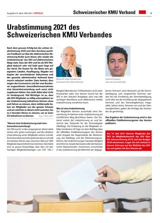 Ausgabe 4/5 April / Mai 2021 / ERFOLG 5
Urabstimmung 2021 des
Schweizerischen KMU Verbandes
benen Stimmen ohne Rücksicht auf die Stimm-
beteiligung. Leer eingereichte Stimmen wer-
den bei der Ermittlung der Stimmbeteiligung,
nicht aber bei der Ermittlung der abgegebenen
Stimmen und des Stimmergebnisses mitge-
zählt. Gehen keine Stimmen ein und bei Stim-
mengleichheit, gelten die Anträge des Vorstan-
des als genehmigt.
Das Ergebnis der Urabstimmung wird in den
offiziellen Publikationsorganen des Vereins
publiziert.
Nach dem grossen Erfolg bei der achten Ur-
abstimmung 2020 und dem durchaus positi-
ven Feedback zur Idee der elektronischen Ab-
stimmung findet auch dieses Jahr wieder die
Urabstimmung* des SKV auf elektronischem
Wege statt. Dass der SKV und Sie als SKV Mit-
glied dadurch sehr viel Geld spart liegt auf
der Hand. Die Kosten für die Miete eins ge-
eigneten Lokalen, Verpflegung, Abgabe von
Kopien der verschiedenen Dokumente und
der gesamte administrative Aufwand kann
massiv reduziert werden. Dazu kommt, dass
wegen des Coronavirus und der vom Bundes-
rat angeordneten Gesundheitsmassnahmen
eine Generalversammlung auch sonst nicht
zugelassen hätten. Das steht dabei aber nicht
im Vordergrund. Viel Wichtiger ist es, dass
alle SKV Mitglieder so völlig unkompliziert an
der Urabstimmung teilnehmen können ohne
weit fahren zu müssen, denn mittlerweile ha-
ben wir Mitglieder aus der ganzen Schweiz
und wir möchten es diesen nicht zumuten, bis
zu 3 Stunden fahren zu müssen, um an einer
GV teilnehmen zu können. Zug, 5. März 2021
Am 10. Mai 2021 können Mitglieder des
SKV im Mitgliederbereich des SKV über
die Jahresrechnung 2019 und das Budget
2020 abstimmen. Logen Sie sich einfach in
diesem Zeitraum auf der WebSite des SKV
ein und geben Sie Ihre Stimme ab.
Roland M. Rupp Präsident des
Schweizerischen KMU Verbandes
*Warum eine Urabstimmung statt eine
Generalversammlung?
Der SKV wuchs in den vergangenen Jahren dank
seinen sehr guten Leistungen und der direkten
Unterstützung seiner Mitglieder extrem schnell.
EineGeneralversammlungkönntedarumschnell
einmaldazuführen,dasszwischen500und1000
Mitgliederdaranteilnehmenmöchten.Dieshätte
eine so grosse Kostenfolge, dass dies mit den
heutigen Mitgliederbeiträgen von CHF 100.–/
Mitglied (Betriebe bis 10 Mitarbeiter) nicht mehr
finanzierbar wäre. Aus diesem Grund hat der
SKV in den Statuten festgelegt, dass man alle
wichtigen Beschlüsse auch elektronisch mittels
Urabstimmung vornehmen kann.
Was ist eine Urabstimmung
Die Mitglieder können ausserhalb einer Ver-
sammlung im Rahmen einer Urabstimmung auf
schriftlichem Weg Beschlüsse fassen. Der Vor-
stand ordnet die Urabstimmung an und be-
stimmt den Zeitpunkt für die Stimmabgabe
(Wahltag). Die Einladung an die Mitglieder er-
folgt mindestens 30 Tage vor dem Wahltag über
die offiziellen Publikationsorgane des Vereins
unter Angabe der Gegenstände der Abstimm-
ung, des Wahltags und des Abstimmungsver-
fahrens. Bei Urabstimmungen hat jedes Mitglied
eineStimme.SoweitdasGesetzoderdieStatuten
nichts Abweichendes bestimmen, entscheidet
in der Urabstimmung die Mehrheit der abgege-
Euplio Di Gregorio
Leiter der Geschäftsstelle
Schweizerischer KMU Verband
 