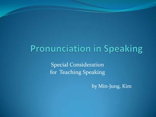 Pronunciation in Speaking Special Consideration  for  Teaching Speaking by Min-Jung, Kim 